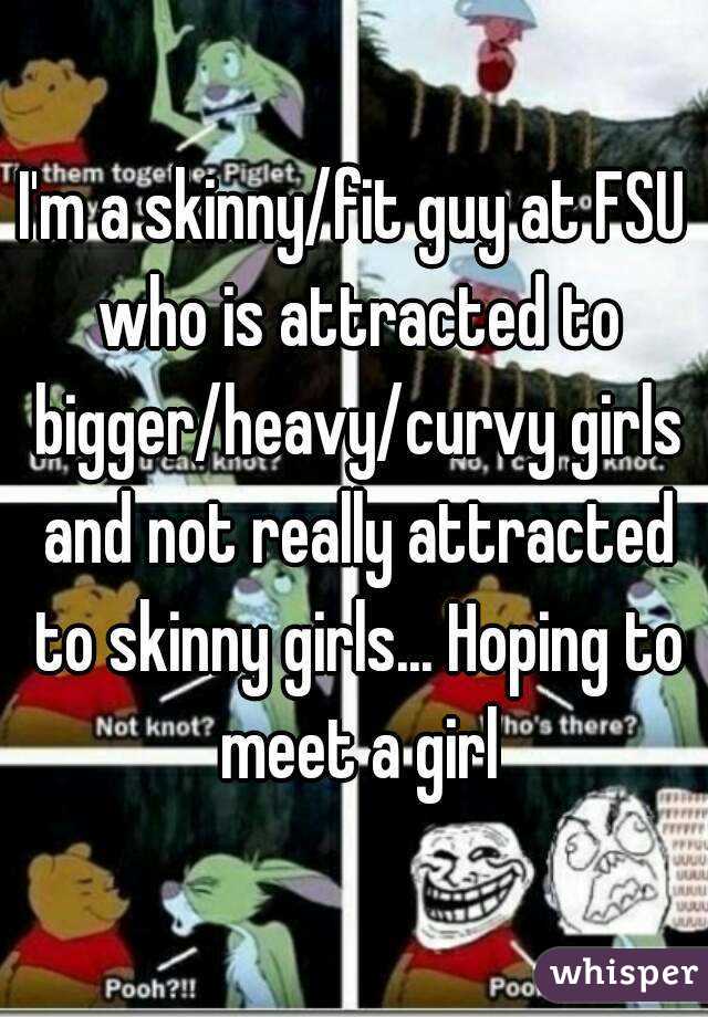 I'm a skinny/fit guy at FSU who is attracted to bigger/heavy/curvy girls and not really attracted to skinny girls... Hoping to meet a girl