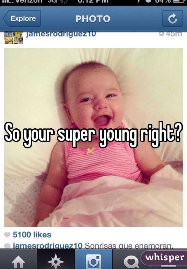 So your super young right? 