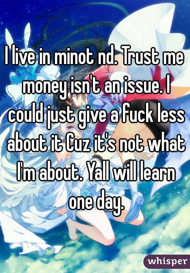 I live in minot nd. Trust me money isn't an issue. I could just give a fuck less about it Cuz it's not what I'm about. Yall will learn one day.