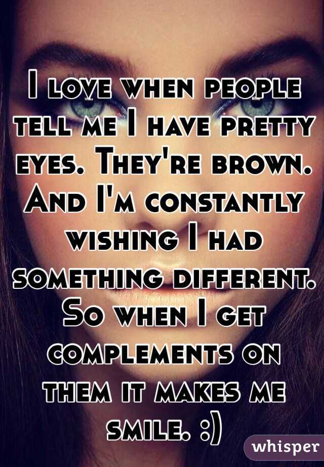 I love when people tell me I have pretty eyes. They're brown. And I'm constantly wishing I had something different. So when I get complements on them it makes me smile. :)