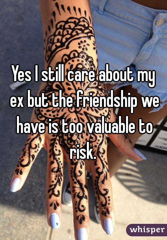 Yes I still care about my ex but the friendship we have is too valuable to risk. 