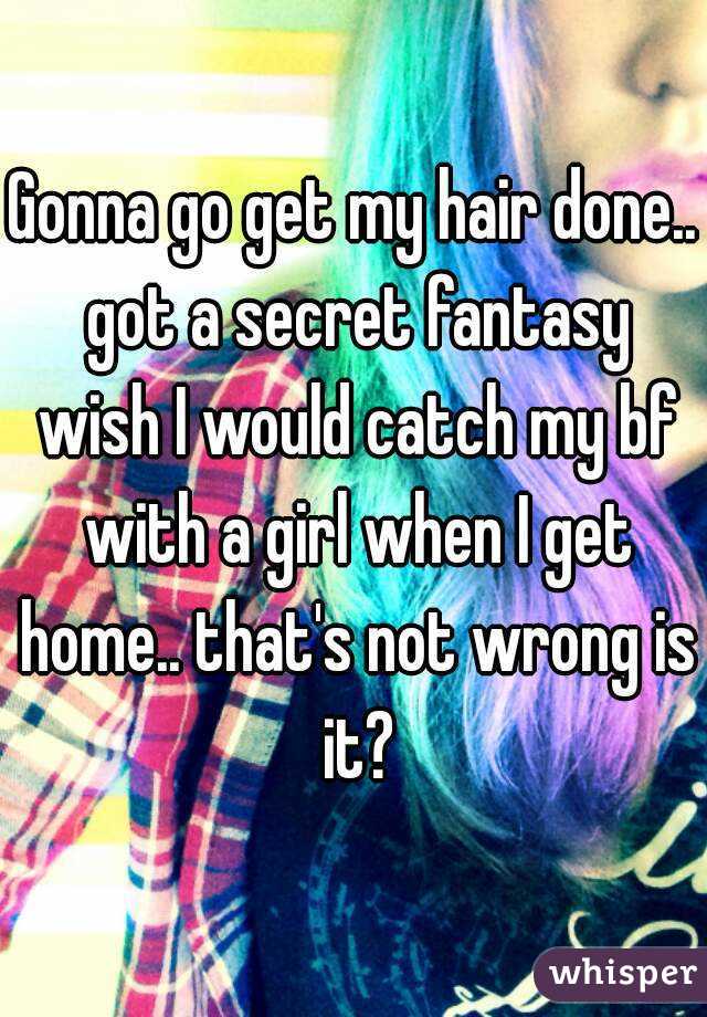 Gonna go get my hair done.. got a secret fantasy wish I would catch my bf with a girl when I get home.. that's not wrong is it?