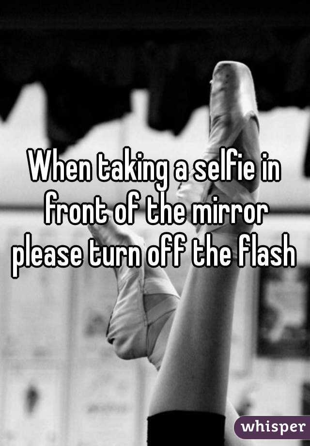 When taking a selfie in front of the mirror please turn off the flash 