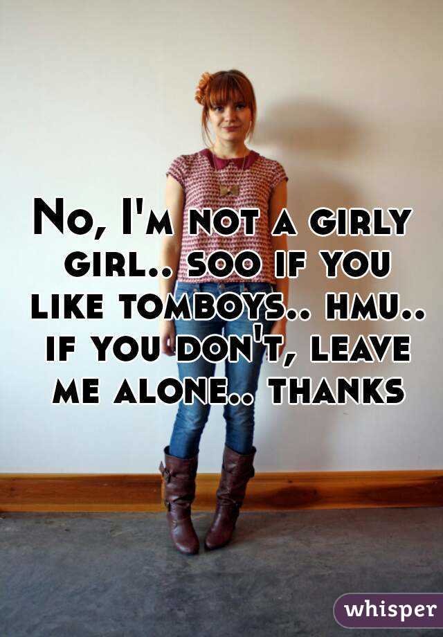 No, I'm not a girly girl.. soo if you like tomboys.. hmu.. if you don't, leave me alone.. thanks