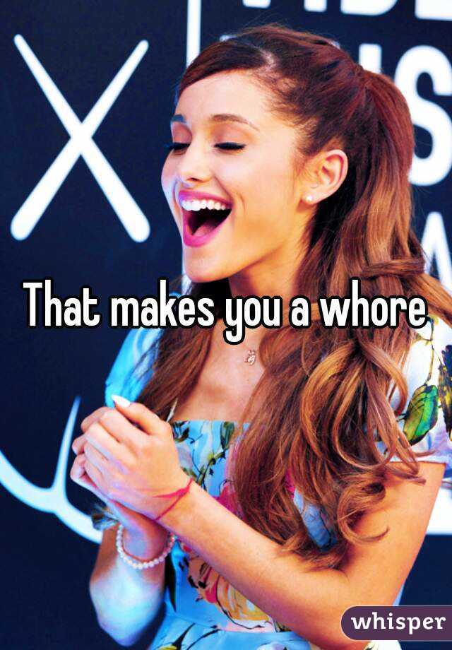 That makes you a whore