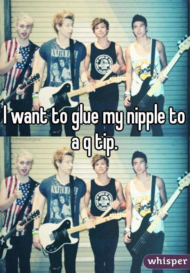 I want to glue my nipple to a q tip. 