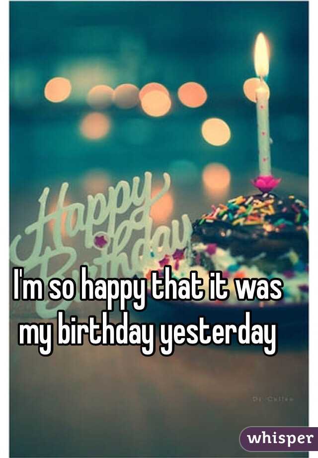 I'm so happy that it was my birthday yesterday 