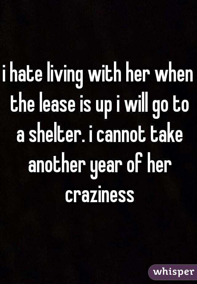 i hate living with her when the lease is up i will go to a shelter. i cannot take another year of her craziness