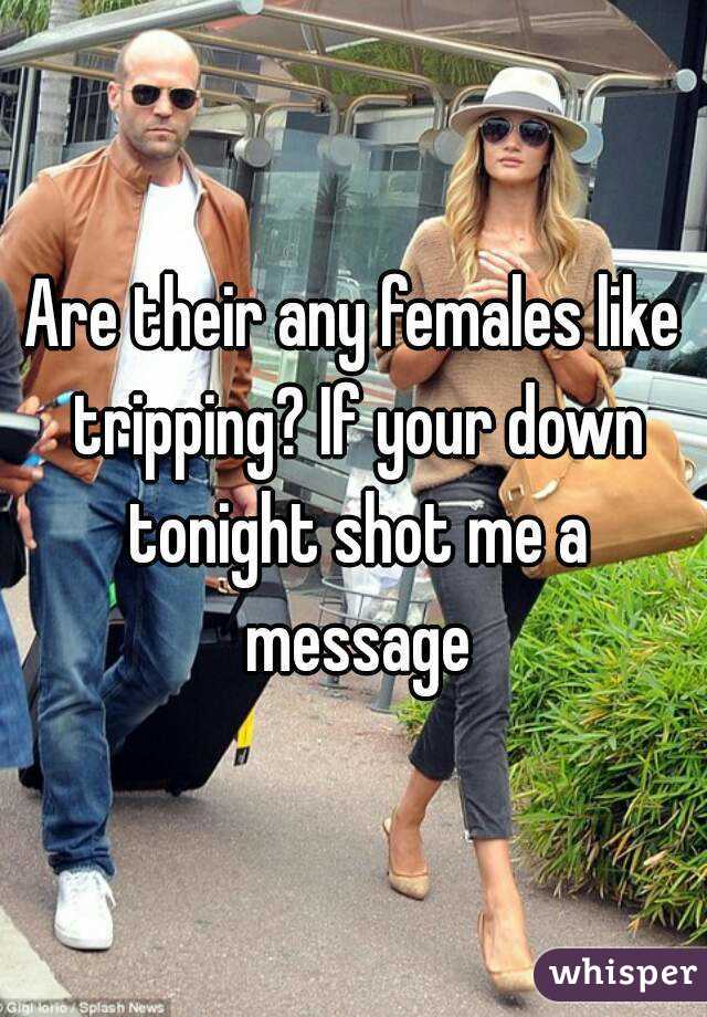 Are their any females like tripping? If your down tonight shot me a message