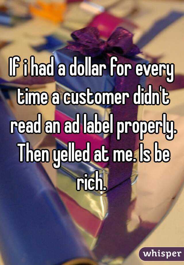 If i had a dollar for every time a customer didn't read an ad label properly. Then yelled at me. Is be rich. 