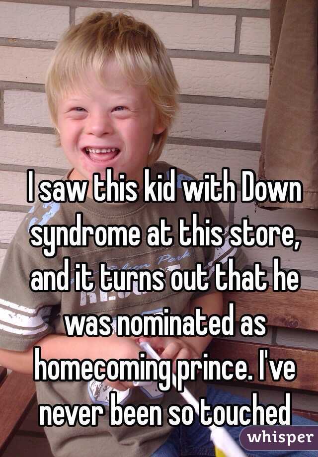 I saw this kid with Down syndrome at this store, and it turns out that he was nominated as homecoming prince. I've never been so touched