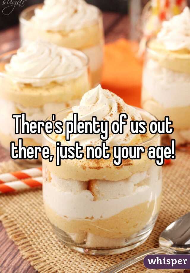 There's plenty of us out there, just not your age!