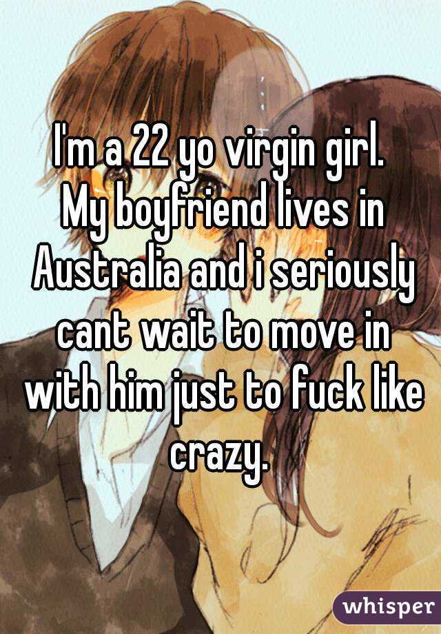 I'm a 22 yo virgin girl.
 My boyfriend lives in Australia and i seriously cant wait to move in with him just to fuck like crazy. 