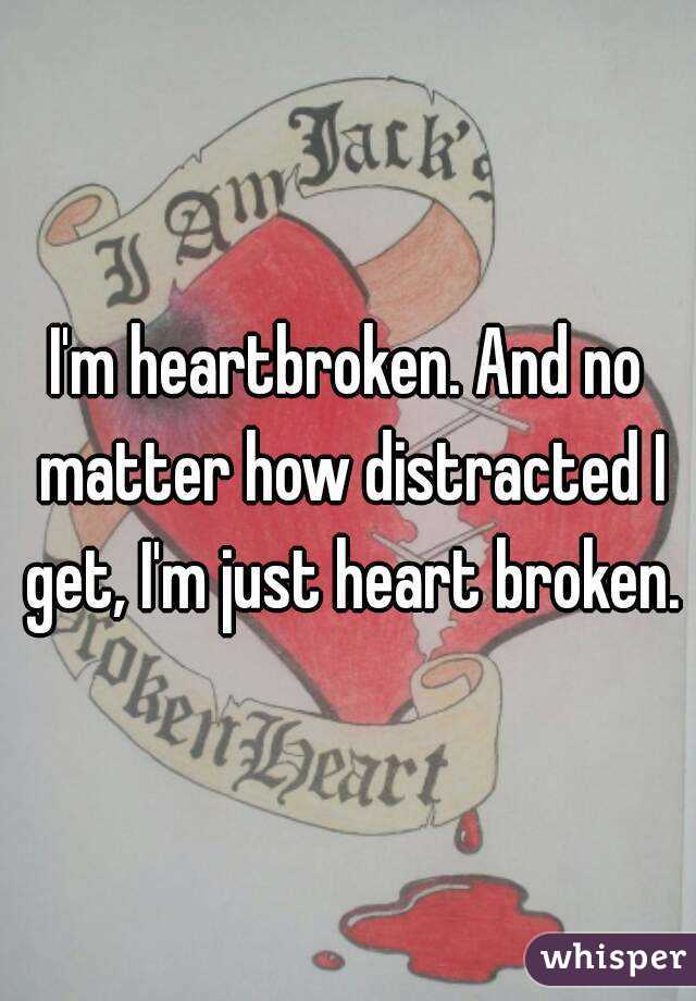 I'm heartbroken. And no matter how distracted I get, I'm just heart broken.