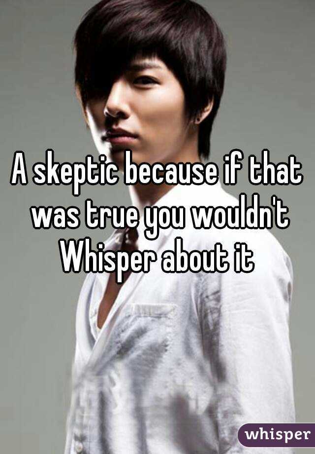 A skeptic because if that was true you wouldn't Whisper about it 