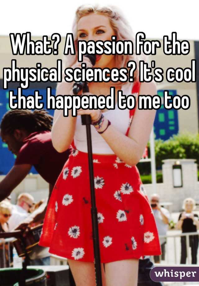 What? A passion for the physical sciences? It's cool that happened to me too