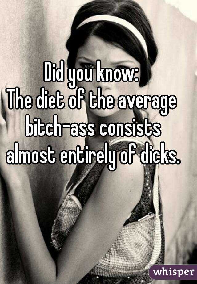 Did you know:
The diet of the average bitch-ass consists almost entirely of dicks.