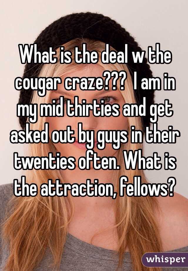 What is the deal w the cougar craze???  I am in my mid thirties and get asked out by guys in their twenties often. What is the attraction, fellows?