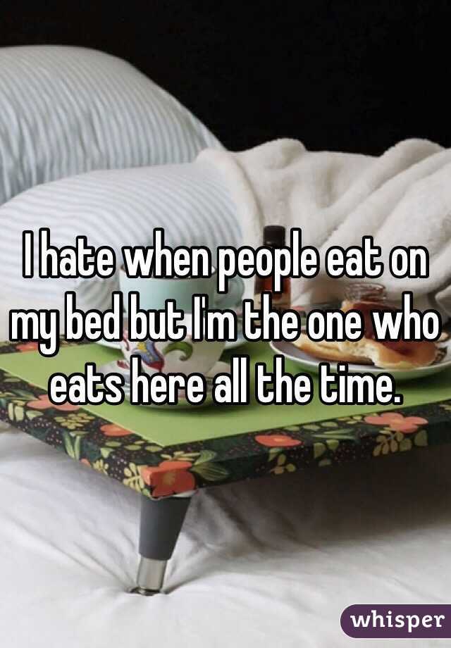 I hate when people eat on my bed but I'm the one who eats here all the time. 