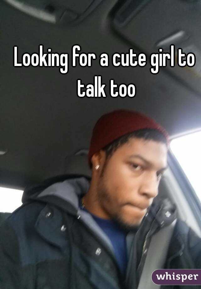 Looking for a cute girl to talk too