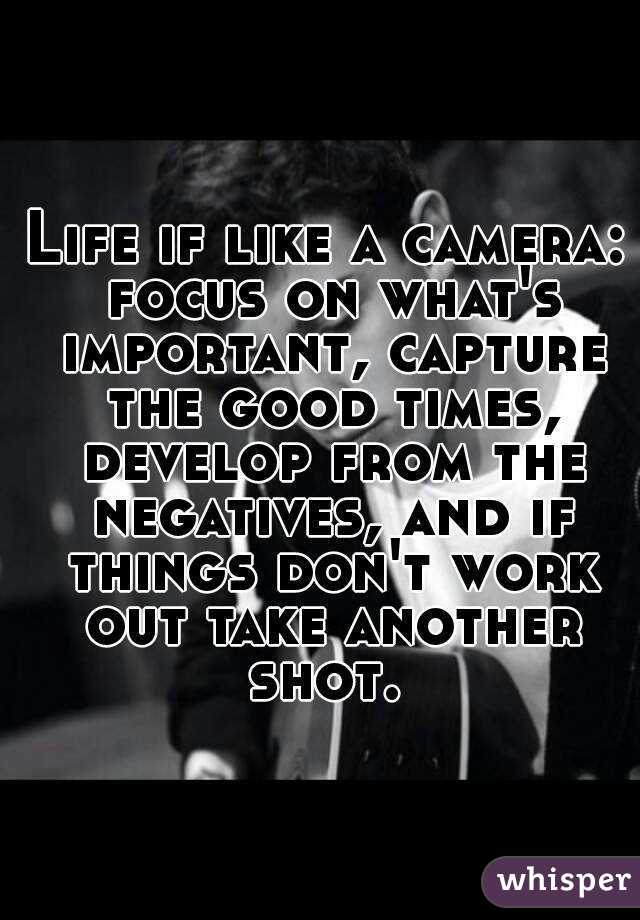 Life if like a camera: focus on what's important, capture the good times, develop from the negatives, and if things don't work out take another shot. 