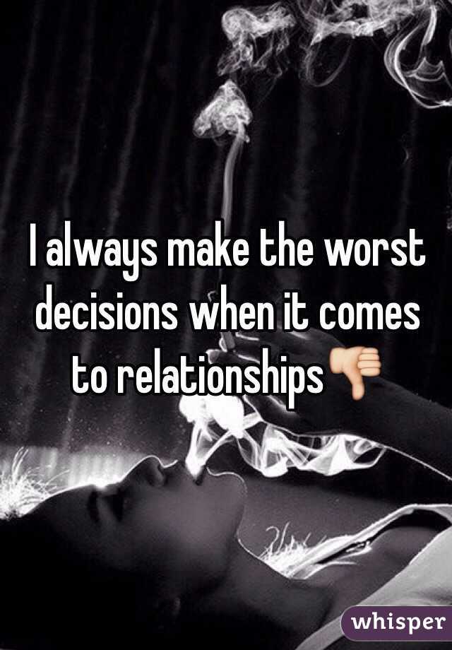 I always make the worst decisions when it comes to relationships👎  