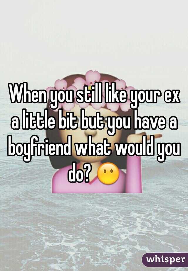 When you still like your ex a little bit but you have a boyfriend what would you do? 😶