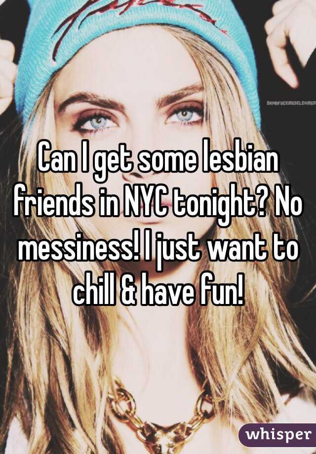 Can I get some lesbian friends in NYC tonight? No messiness! I just want to chill & have fun!