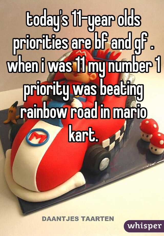 today's 11-year olds priorities are bf and gf . when i was 11 my number 1 priority was beating rainbow road in mario kart.