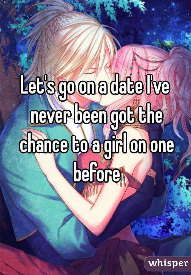 Let's go on a date I've never been got the chance to a girl on one before
