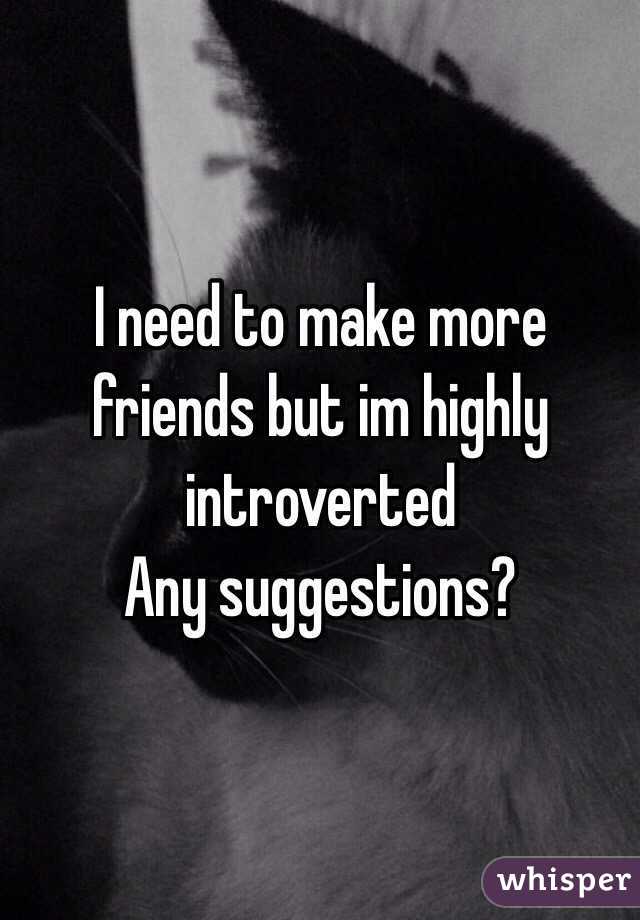 I need to make more friends but im highly introverted 
Any suggestions? 