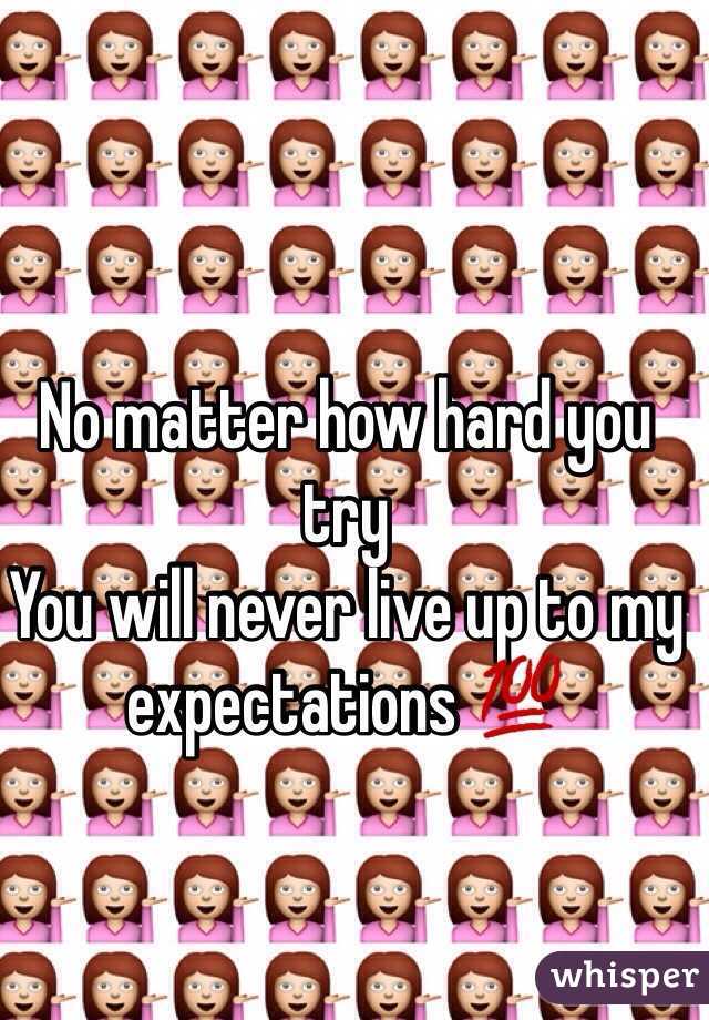 No matter how hard you try 
You will never live up to my expectations 💯