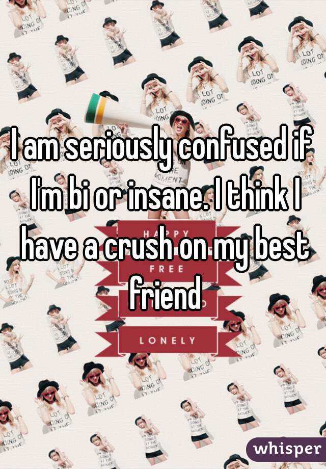 I am seriously confused if I'm bi or insane. I think I have a crush on my best friend