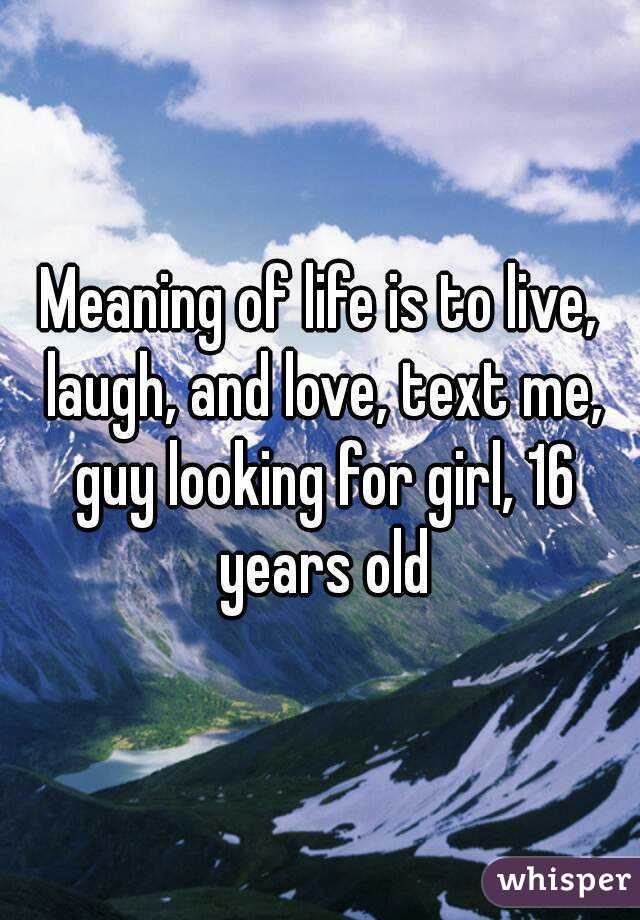 Meaning of life is to live, laugh, and love, text me, guy looking for girl, 16 years old