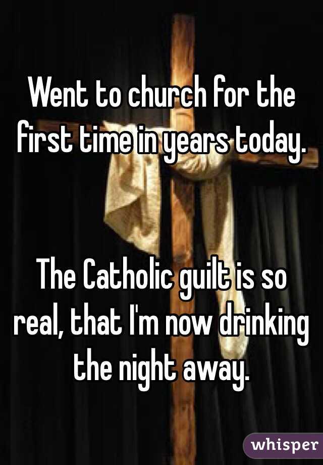 Went to church for the first time in years today. 


The Catholic guilt is so real, that I'm now drinking the night away. 