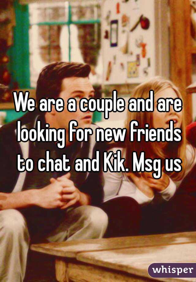 We are a couple and are looking for new friends to chat and Kik. Msg us