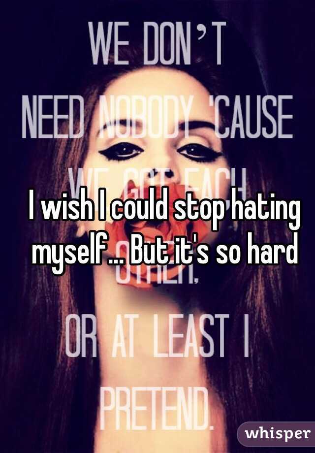 I wish I could stop hating myself... But it's so hard