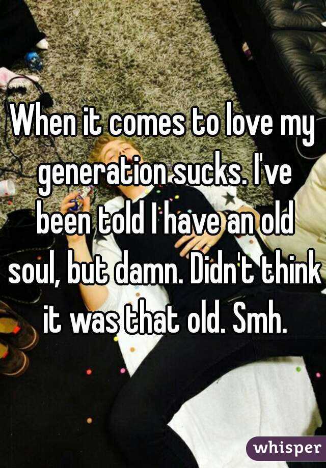 When it comes to love my generation sucks. I've been told I have an old soul, but damn. Didn't think it was that old. Smh.