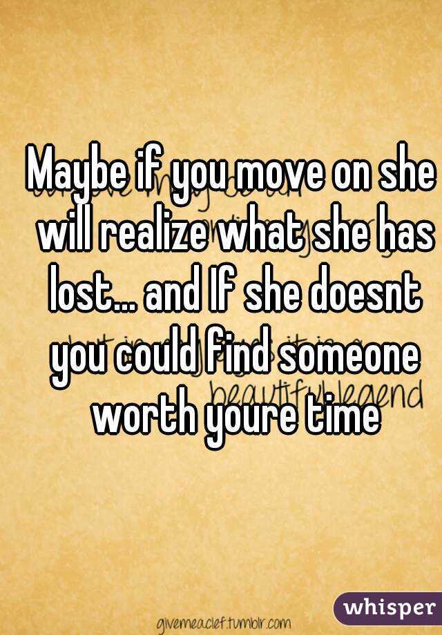 Maybe if you move on she will realize what she has lost... and If she doesnt you could find someone worth youre time