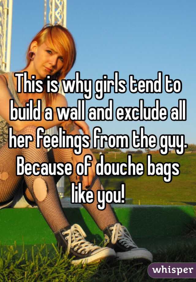 This is why girls tend to build a wall and exclude all her feelings from the guy.
Because of douche bags like you! 