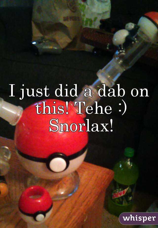 I just did a dab on this! Tehe :) Snorlax!