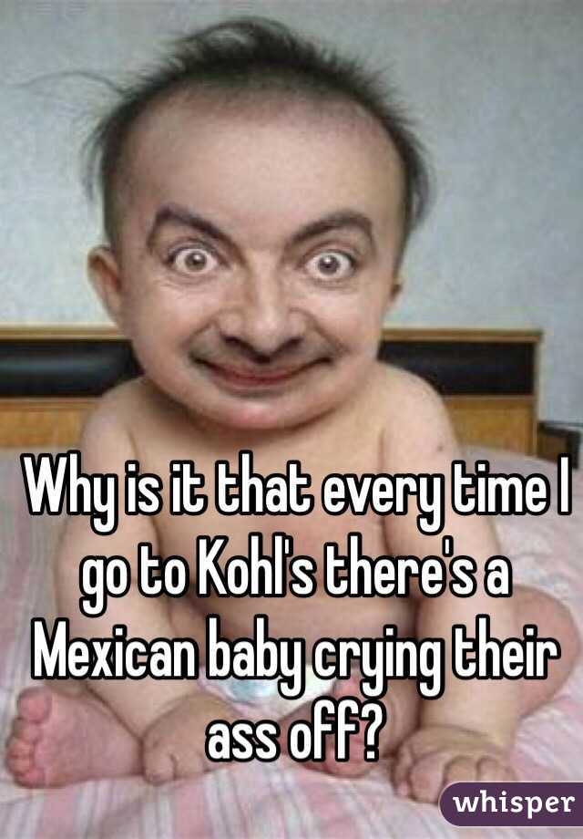 Why is it that every time I go to Kohl's there's a Mexican baby crying their ass off? 