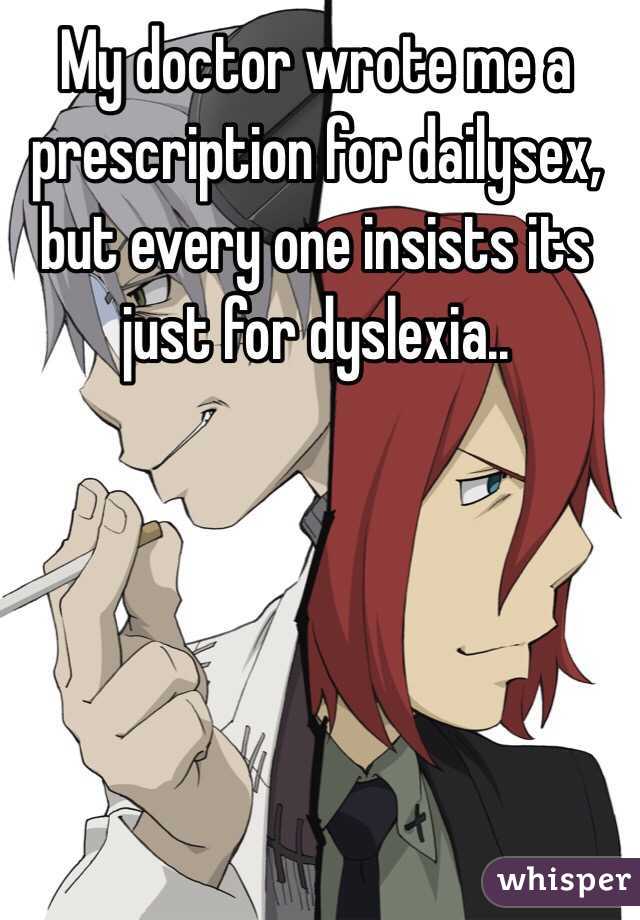 My doctor wrote me a prescription for dailysex, but every one insists its just for dyslexia..