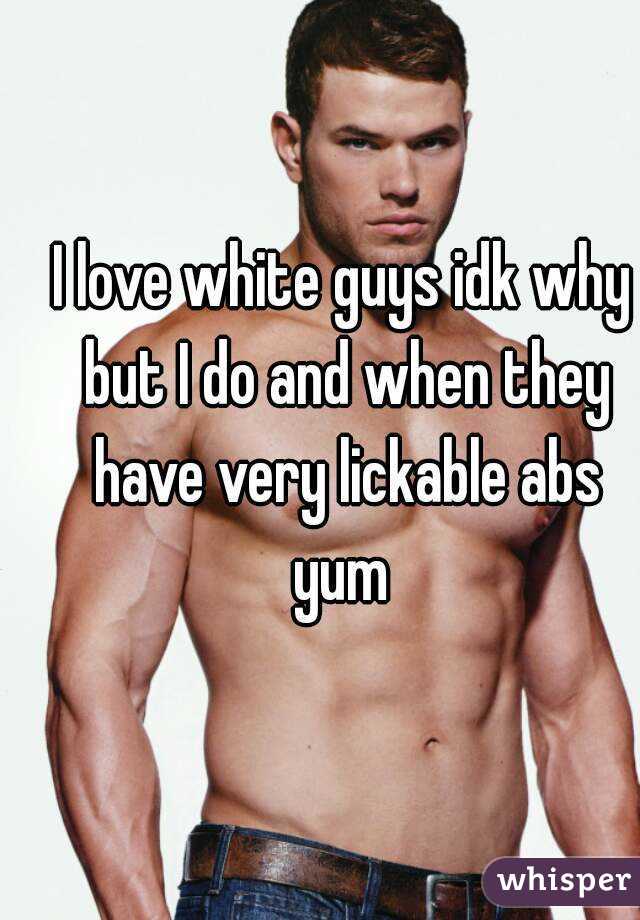 I love white guys idk why but I do and when they have very lickable abs yum 