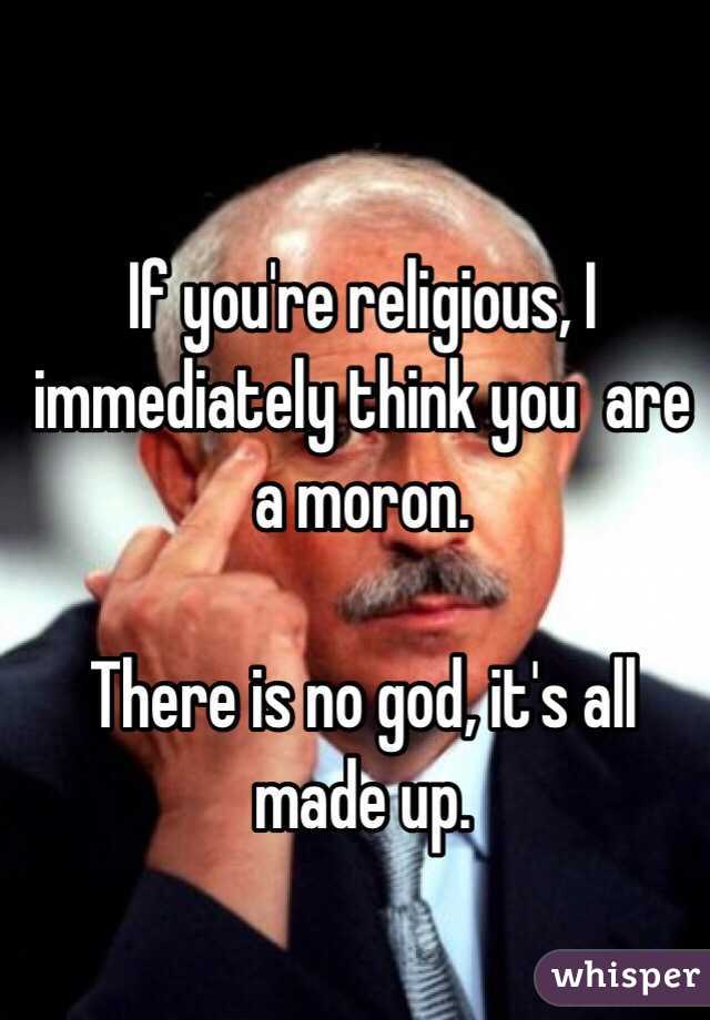 If you're religious, I immediately think you  are a moron.

There is no god, it's all made up. 