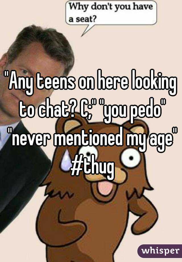 "Any teens on here looking to chat? C;" "you pedo" "never mentioned my age" #thug