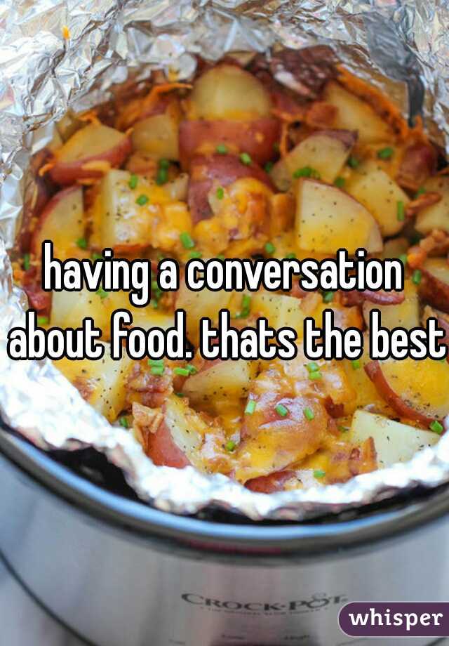 having a conversation about food. thats the best