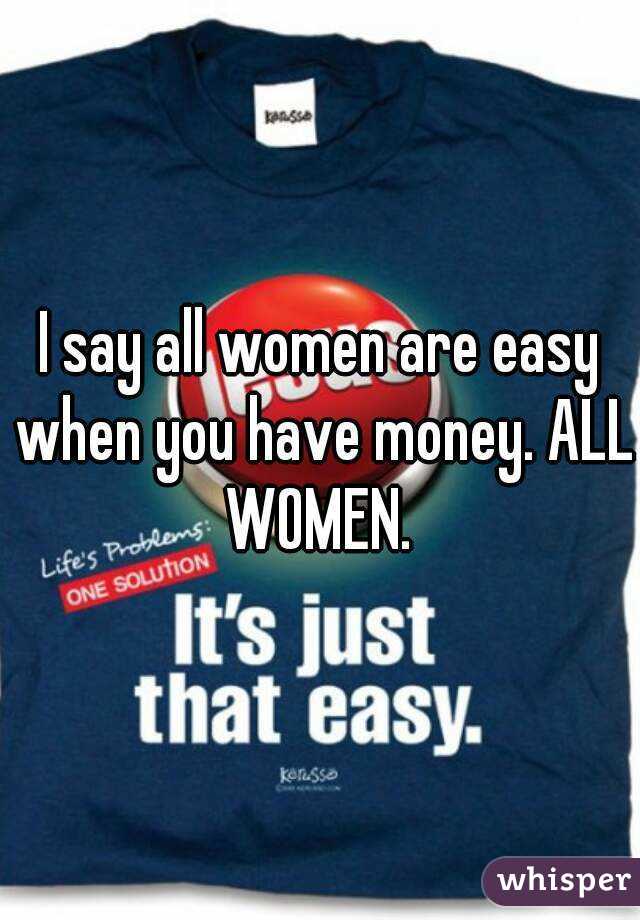 I say all women are easy when you have money. ALL WOMEN. 