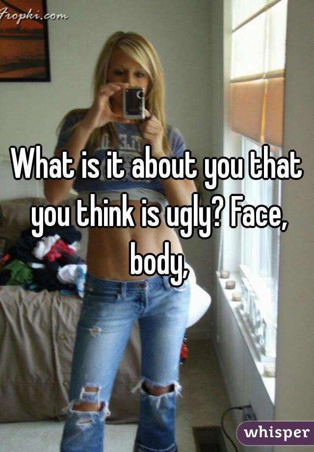 What is it about you that you think is ugly? Face, body,