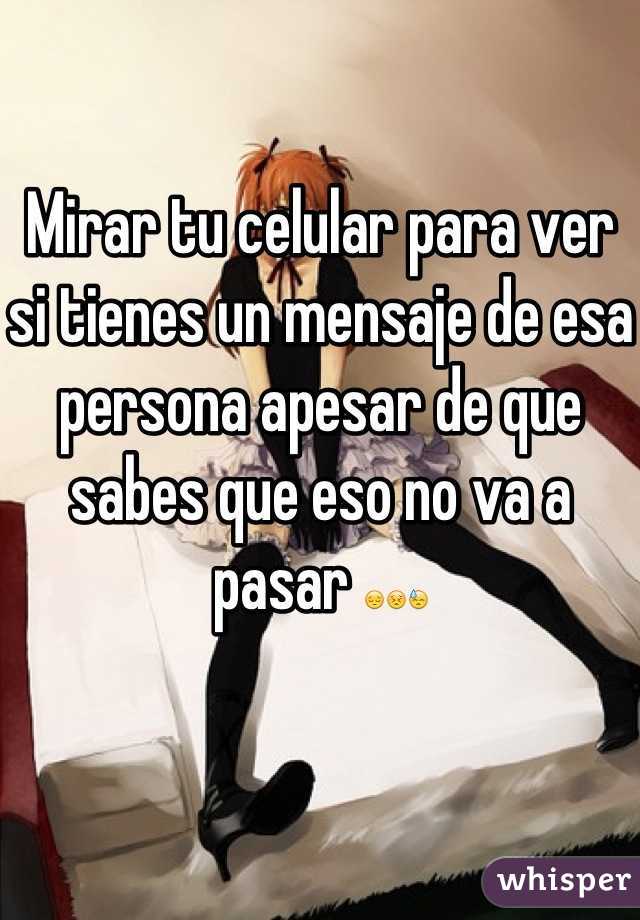 Mirar tu celular para ver si tienes un mensaje de esa persona apesar de que sabes que eso no va a pasar 😔😣😓